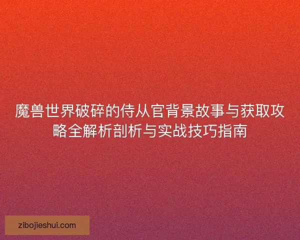 魔兽世界破碎的侍从官背景故事与获取攻略全解析剖析与实战技巧指南