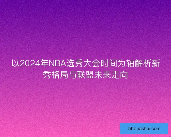以2024年NBA选秀大会时间为轴解析新秀格局与联盟未来走向