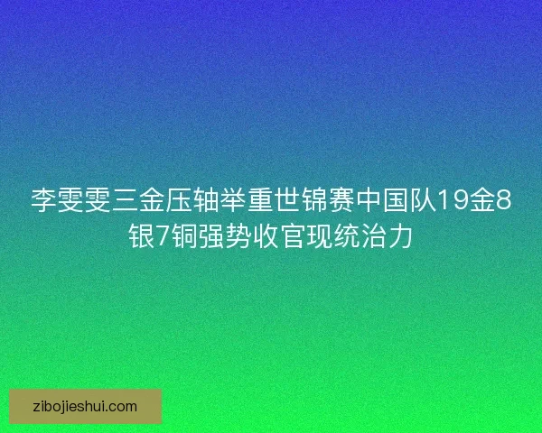 李雯雯三金压轴举重世锦赛中国队19金8银7铜强势收官现统治力