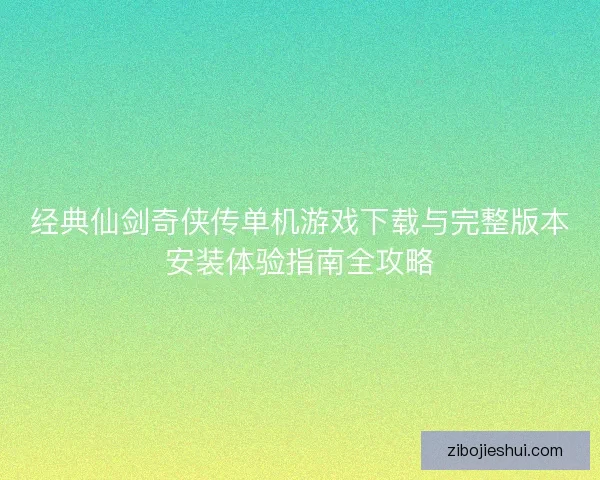 经典仙剑奇侠传单机游戏下载与完整版本安装体验指南全攻略