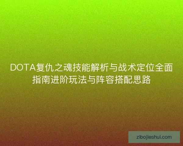 DOTA复仇之魂技能解析与战术定位全面指南进阶玩法与阵容搭配思路