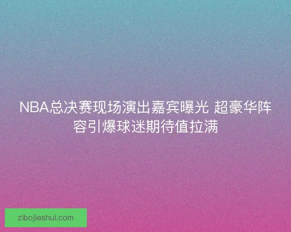 NBA总决赛现场演出嘉宾曝光 超豪华阵容引爆球迷期待值拉满